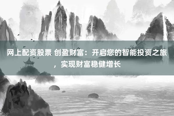 网上配资股票 创盈财富:开启您的智能投资之旅,实现财富稳健增长