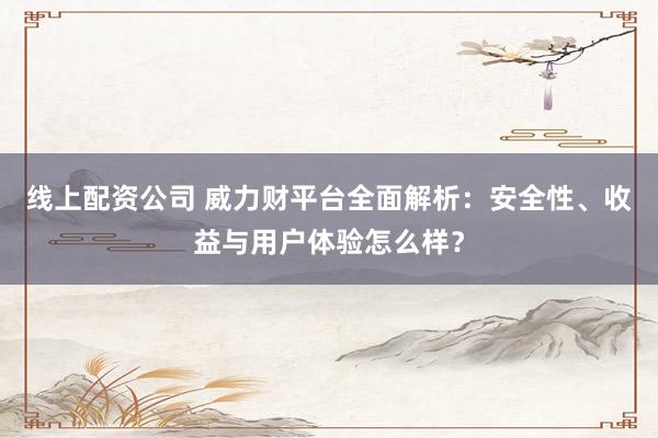线上配资公司 威力财平台全面解析:安全性、收益与用户体验怎么样?