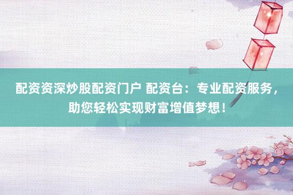 配资资深炒股配资门户 配资台:专业配资服务,助您轻松实现财富增值梦想!