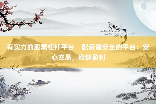 有实力的股票杠杆平台    配资最安全的平台：安心交易，稳健盈利