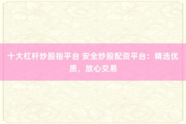 十大杠杆炒股指平台 安全炒股配资平台：精选优质，放心交易