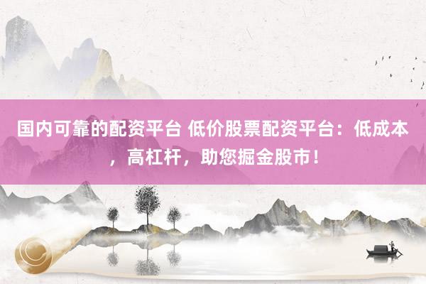 国内可靠的配资平台 低价股票配资平台：低成本，高杠杆，助您掘金股市！