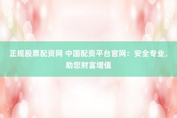 正规股票配资网 中国配资平台官网：安全专业，助您财富增值