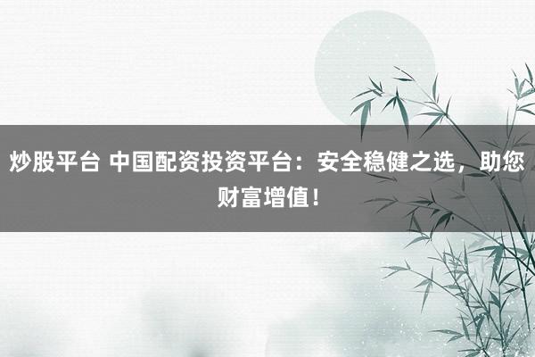 炒股平台 中国配资投资平台：安全稳健之选，助您财富增值！