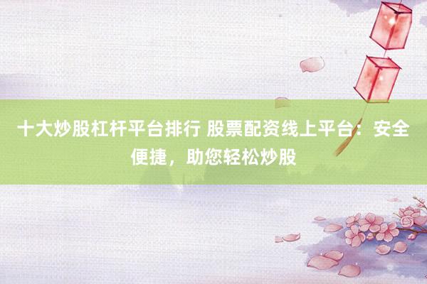 十大炒股杠杆平台排行 股票配资线上平台：安全便捷，助您轻松炒股
