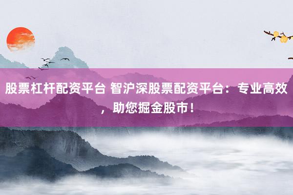 股票杠杆配资平台 智沪深股票配资平台：专业高效，助您掘金股市！