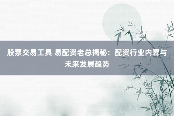 股票交易工具 易配资老总揭秘：配资行业内幕与未来发展趋势