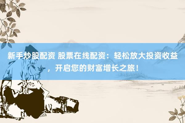 新手炒股配资 股票在线配资：轻松放大投资收益，开启您的财富增长之旅！