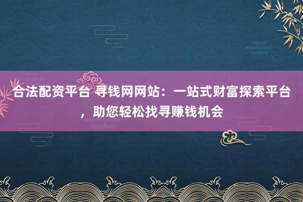 合法配资平台 寻钱网网站：一站式财富探索平台，助您轻松找寻赚钱机会