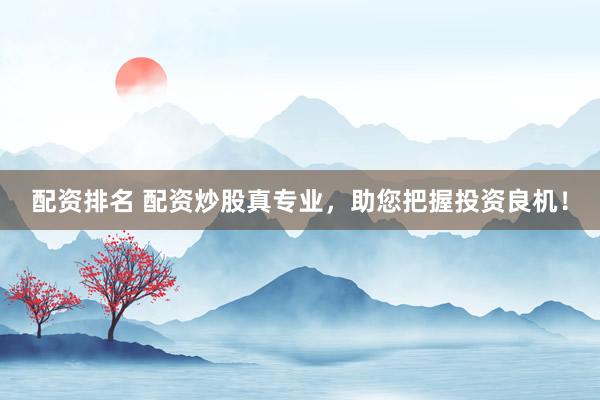 配资排名 配资炒股真专业，助您把握投资良机！