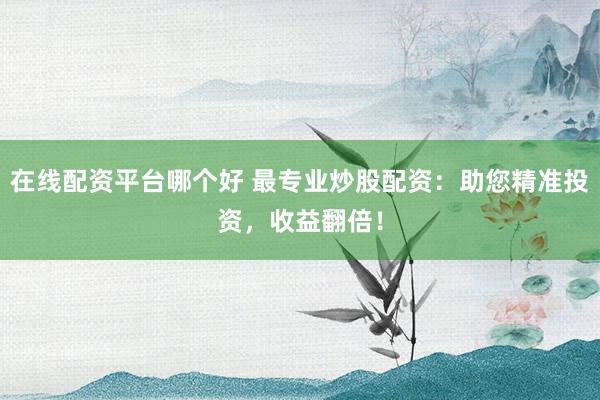 在线配资平台哪个好 最专业炒股配资：助您精准投资，收益翻倍！