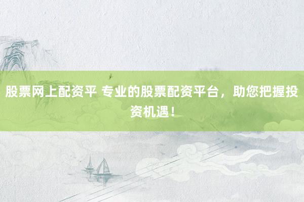股票网上配资平 专业的股票配资平台，助您把握投资机遇！