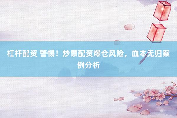 杠杆配资 警惕！炒票配资爆仓风险，血本无归案例分析