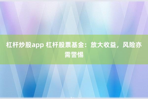 杠杆炒股app 杠杆股票基金：放大收益，风险亦需警惕