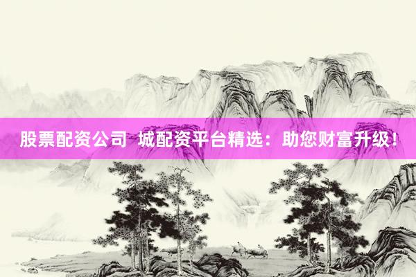 股票配资公司 城配资平台精选:助您财富升级!