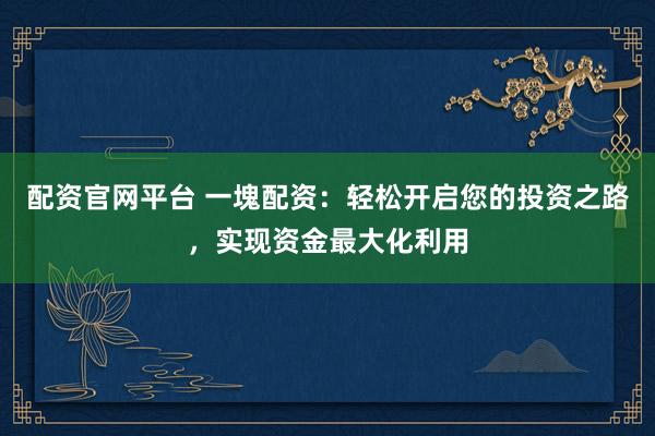 配资官网平台 一塊配资：轻松开启您的投资之路，实现资金最大化利用