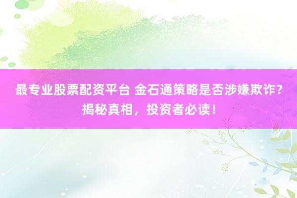 最专业股票配资平台 金石通策略是否涉嫌欺诈?揭秘真相,投资者必读!