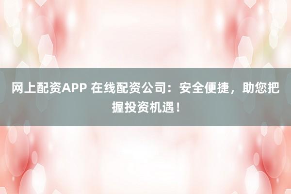网上配资APP 在线配资公司：安全便捷，助您把握投资机遇！