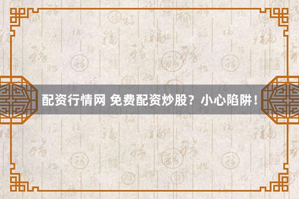 配资行情网 免费配资炒股?小心陷阱!