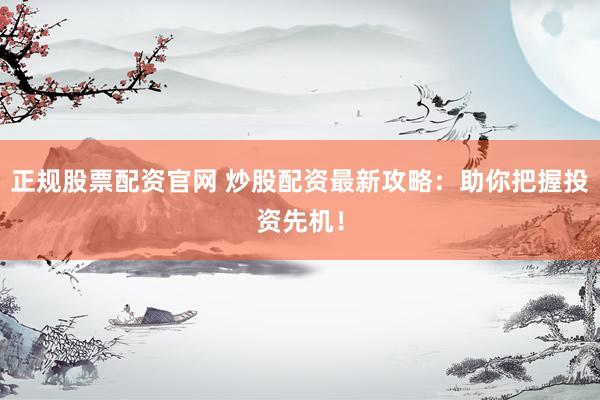正规股票配资官网 炒股配资最新攻略:助你把握投资先机!
