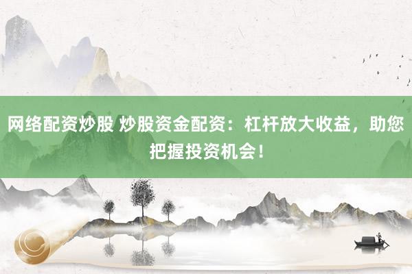 网络配资炒股 炒股资金配资：杠杆放大收益，助您把握投资机会！