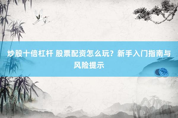 炒股十倍杠杆 股票配资怎么玩?新手入门指南与风险提示