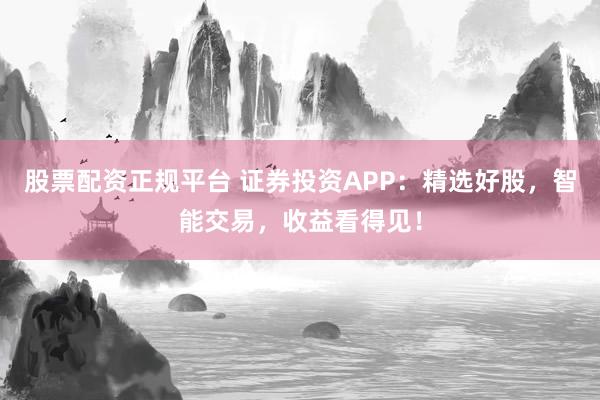 股票配资正规平台 证券投资APP:精选好股,智能交易,收益看得见!