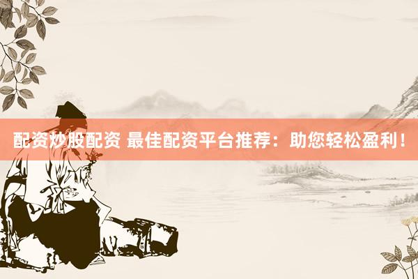 配资炒股配资 最佳配资平台推荐:助您轻松盈利!