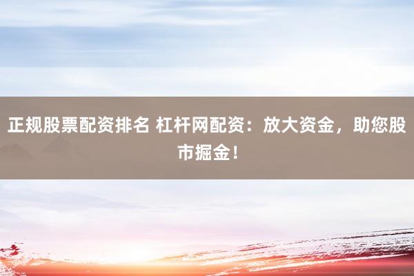 正规股票配资排名 杠杆网配资：放大资金，助您股市掘金！