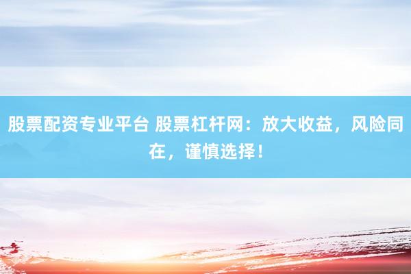 股票配资专业平台 股票杠杆网:放大收益,风险同在,谨慎选择!