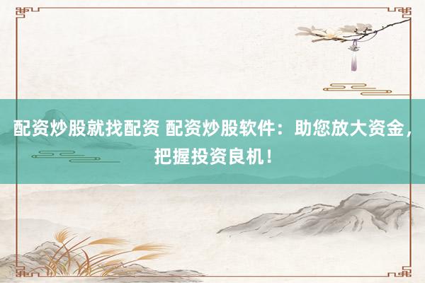 配资炒股就找配资 配资炒股软件：助您放大资金，把握投资良机！