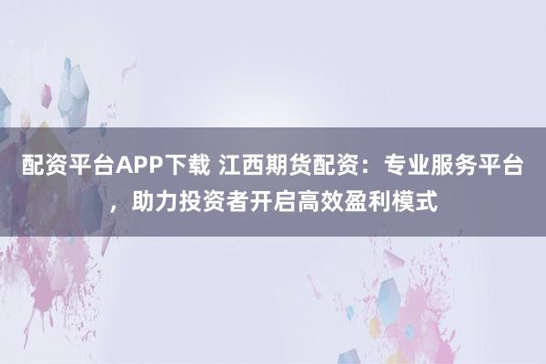 配资平台APP下载 江西期货配资：专业服务平台，助力投资者开启高效盈利模式