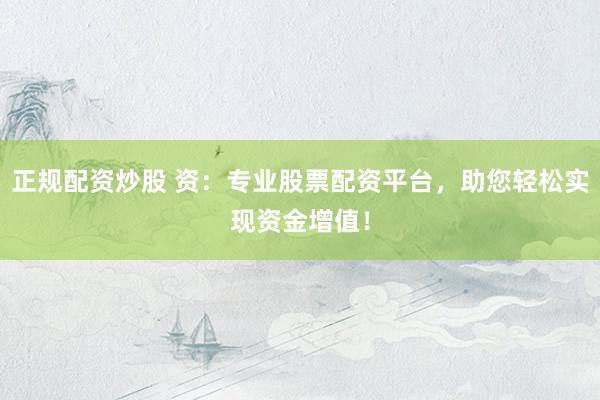正规配资炒股 资：专业股票配资平台，助您轻松实现资金增值！