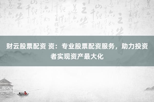 财云股票配资 资：专业股票配资服务，助力投资者实现资产最大化