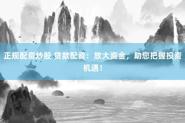 正规配资炒股 贷款配资：放大资金，助您把握投资机遇！