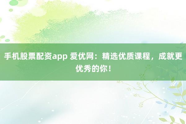 手机股票配资app 爱优网：精选优质课程，成就更优秀的你！