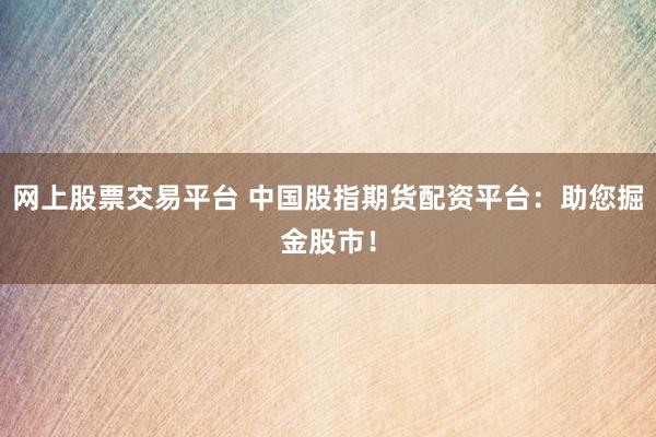 网上股票交易平台 中国股指期货配资平台：助您掘金股市！