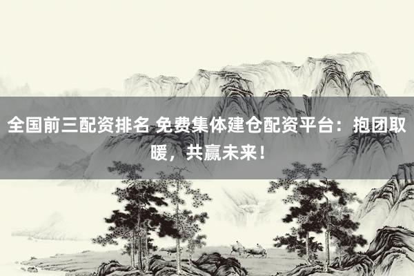 全国前三配资排名 免费集体建仓配资平台:抱团取暖,共赢未来!