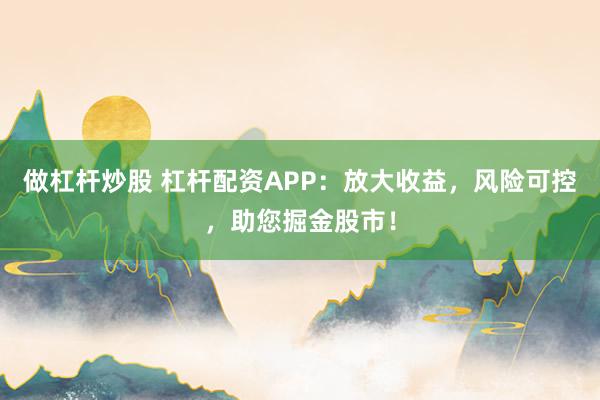 做杠杆炒股 杠杆配资APP：放大收益，风险可控，助您掘金股市！
