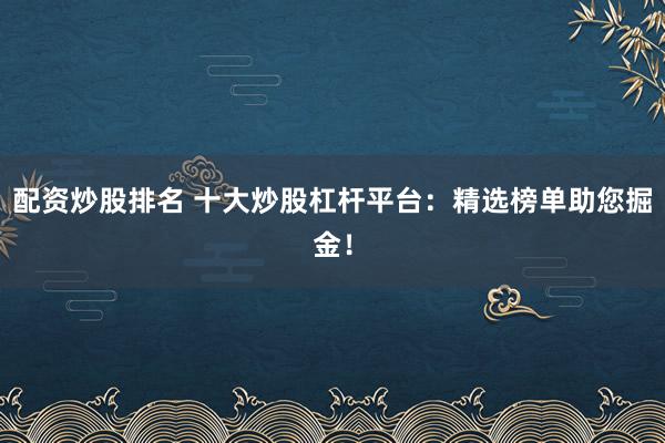 配资炒股排名 十大炒股杠杆平台：精选榜单助您掘金！