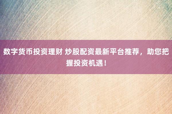 数字货币投资理财 炒股配资最新平台推荐，助您把握投资机遇！