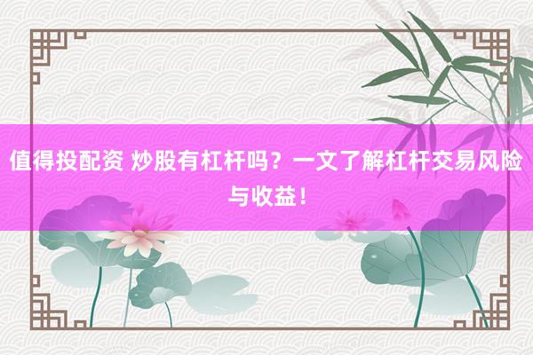 值得投配资 炒股有杠杆吗？一文了解杠杆交易风险与收益！