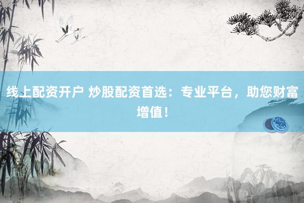 线上配资开户 炒股配资首选：专业平台，助您财富增值！