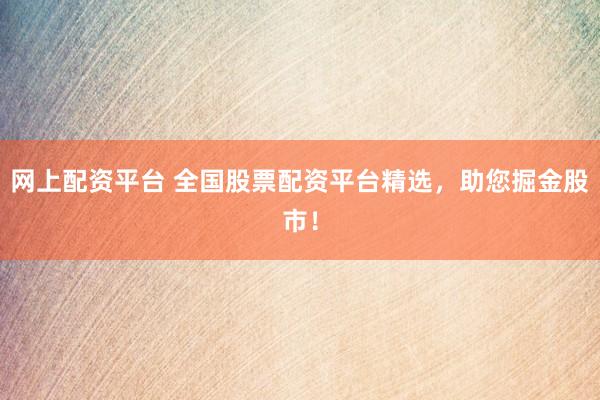 网上配资平台 全国股票配资平台精选，助您掘金股市！
