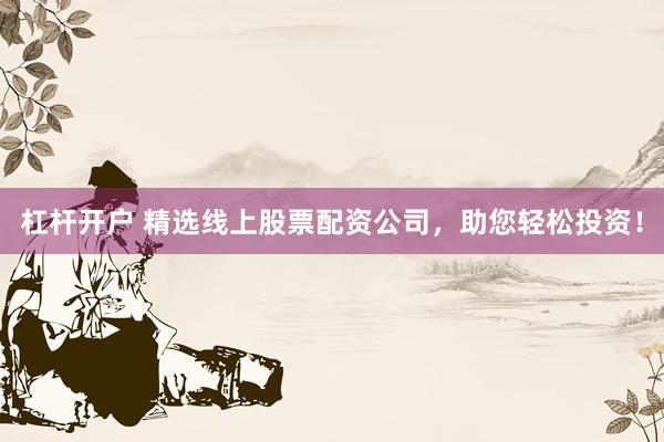 杠杆开户 精选线上股票配资公司，助您轻松投资！