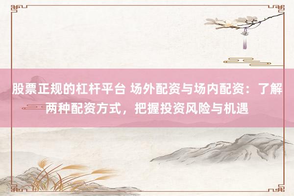 股票正规的杠杆平台 场外配资与场内配资：了解两种配资方式，把握投资风险与机遇