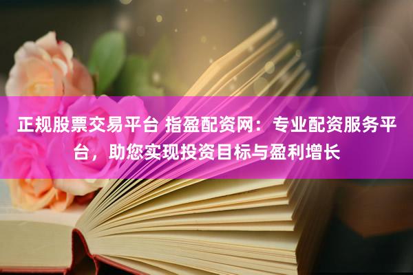 正规股票交易平台 指盈配资网：专业配资服务平台，助您实现投资目标与盈利增长