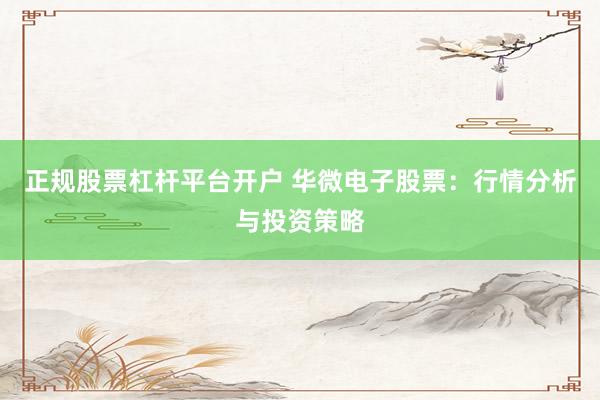 正规股票杠杆平台开户 华微电子股票：行情分析与投资策略