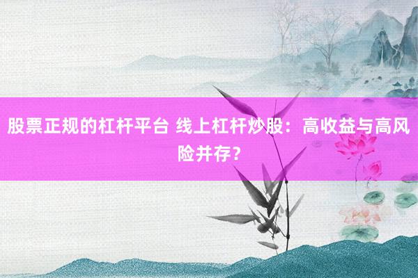 股票正规的杠杆平台 线上杠杆炒股：高收益与高风险并存？