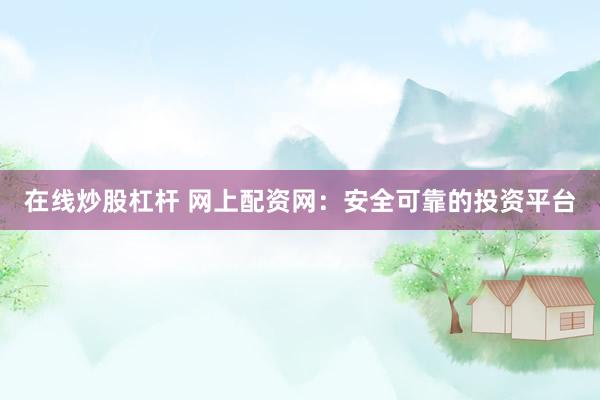 在线炒股杠杆 网上配资网：安全可靠的投资平台